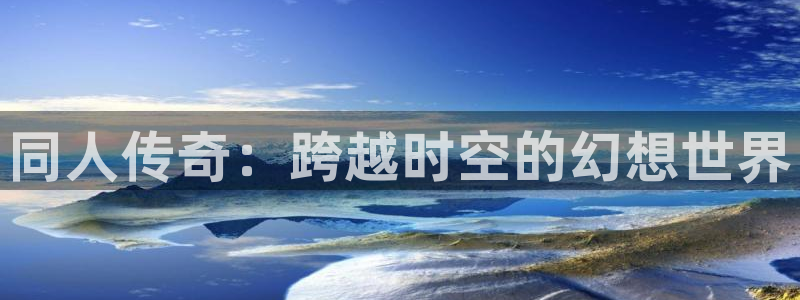 一竞技官方网站入口：同人传奇：跨越时空的幻想世界